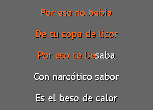 Por eso no bebia

De tu copa de licor

Por eso te besaba
Con narcc'atico sabor

Es el beso de calor