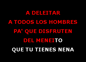 A DELEITAR
ATODOS LOS HOMBRES
PA' QUE DISFRUTEN
DEL MENEITO

QUE TU TIENES NENA l