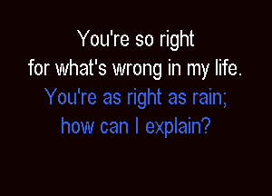 You're so right
for what's wrong in my life.