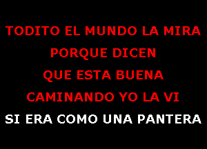 TODITO EL MUNDO LA MIRA
PORQUE DICEN
QUE ESTA BUENA
CAMINAN D0 Y0 LA VI
SI ERA COMO UNA PANTERA