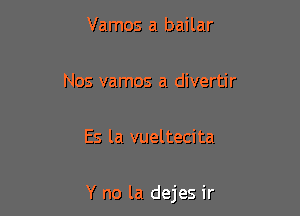 Vamos a bailar

Nos vamos a divertir

Es la vueltecita

Y no la dejes ir