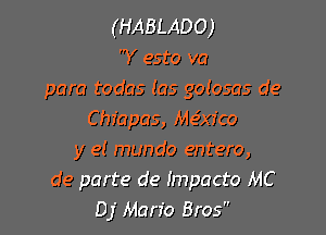 (HABLADO)
'Y esto va
para todas (as golosas de

Chfapas, Me3x7'co
y el mundo entero,
de parte de Impacto MC
Dj Mario Bros
