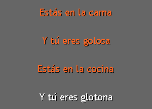 Estais en la cama
Y tlj eres golosa

Estas en la cocina

Y tli eres glotona