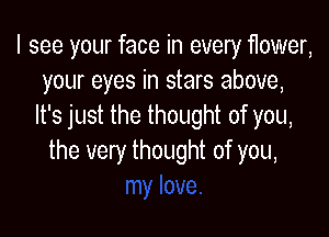 I see your face in every 11ower,
your eyes in stars above,
It's just the thought of you,

the very thought of you,