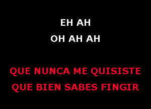 EH AH
0H AH AH

QUE NUNCA ME QUISISTE
QUE BIEN SABES FINGIR