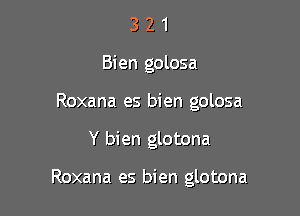 3 2 1
Bien golosa
Roxana es bien golosa

Y bien glotona

Roxana es bien glotona
