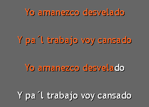 Yo amanezco desvelado
Y pa 'l trabajo voy cansado

Yo amanezco desvelado

Y pa '1 trabajo voy cansado l