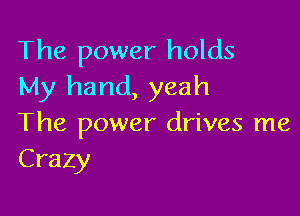 The power holds
My hand, yeah

The power drives me
Crazy