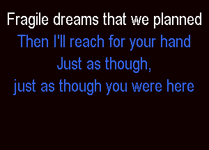 Fragile dreams that we planned
