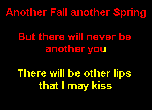 Another Fall another Spring

But there will never be
another you

There will be other lips
that I may kiss
