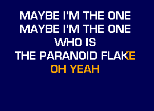 MAYBE I'M THE ONE
MAYBE I'M THE ONE
WHO IS
THE PARANOID FLAKE
OH YEAH