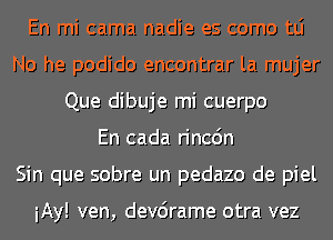 En mi cama nadie es como tLi
No he podido encontrar la mujer
Que dibuje mi cuerpo
En cada rincdn
Sin que sobre un pedazo de piel

iAy! ven, devcirame otra vez