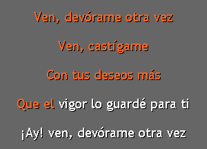 Ven, devcirame otra vez
Ven, castl'game
Con tus deseos mas
Que el vigor lo guard para ti

iAy! ven, devcirame otra vez