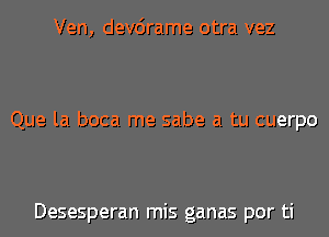 Ven, devcirame otra vez

Que la boca me sabe a tu cuerpo

Desesperan mis ganas por ti