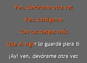 Ven, devcirame otra vez
Ven, castl'game
Con tus deseos mas
Que el vigor lo guard para ti

iAy! ven, devcirame otra vez