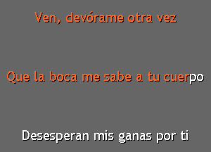 Ven, devcirame otra vez

Que la boca me sabe a tu cuerpo

Desesperan mis ganas por ti