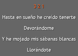 3 2 1
Hasta en suefio he crefdo tenerte
Devora'mdome
Y he mojado mis saibanas blancas

Llora'mdote