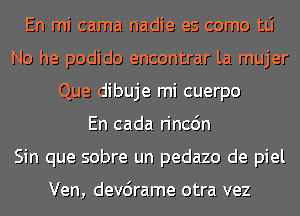 En mi cama nadie es como tLi
No he podido encontrar la mujer
Que dibuje mi cuerpo
En cada rincdn
Sin que sobre un pedazo de piel

Ven, devcirame otra vez