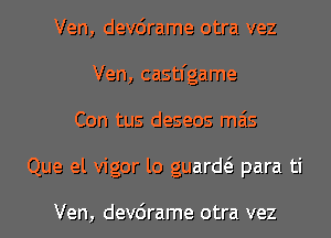 Ven, devcirame otra vez
Ven, castl'game
Con tus deseos mas
Que el vigor lo guard para ti

Ven, devcirame otra vez