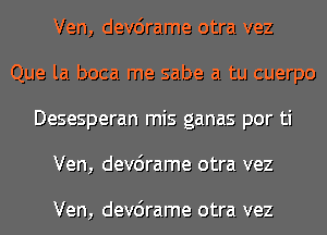 Ven, devcirame otra vez
Que la boca me sabe a tu cuerpo
Desesperan mis ganas por ti
Ven, devcirame otra vez

Ven, devcirame otra vez