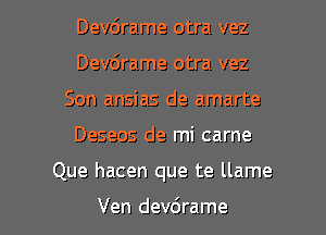 Devdrame otra vez
Devdrame otra vez
Son ansias de amarte

Deseos de mi carne

Que hacen que te llame

Ven devdrame l