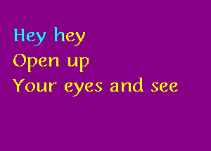 Hey hey
Open up

Your eyes and see