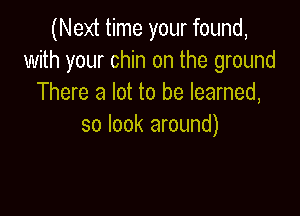 (Next time your found,
with your chin on the ground
There a lot to be learned,

so look around)