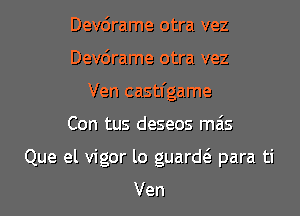 Dev6rame otra vez
Devdrame otra vez
Ven castfgame

Con tus deseos mais

Que el vigor lo guard6. para ti

Ven