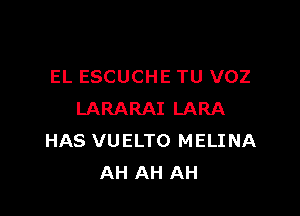 EL ESCUCHE TU VOZ

LARARAI LARA
HAS VUELTO MELINA
AH AH AH