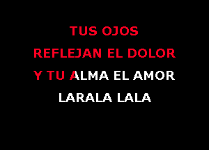 TUS OJOS
REFLEJAN EL DOLOR

Y TU ALMA EL AMOR
LARALA LALA