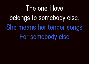 The one I love
belongs to somebody else,