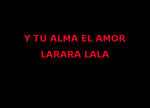 Y TU ALMA EL AMOR

LARARA LALA