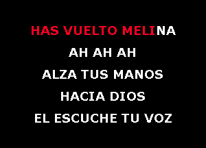 HAS VUELTO MELINA
AH AH AH

ALZA TUS MANOS
HACIA 0108
EL ESCUCHE TU VOZ