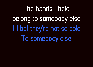 The hands I held
belong to somebody else