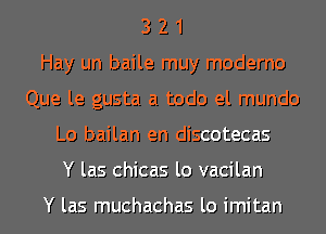 3 2 1
Hay un baile muy moderno
Que le gusta a todo el mundo
Lo bailan en discotecas
Y las chicas lo vacilan

Y las muchachas lo imitan