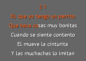 2 1
Es que yo tengo un perrito
Que hace cosas muy bonitas
Cuando se siente contento
El mueve la cinturita

Y las muchachas lo imitan