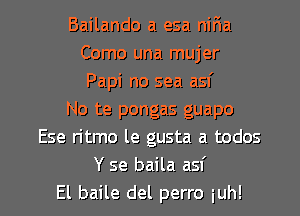 Bailando a esa nir1a
Como una mujer
Papi no sea asf

No te pongas guapo

Ese ritmo le gusta a todos
Y se baila asf

El baile del perro iuh! l