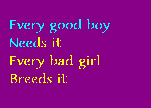 Every good boy
Needs it

Every bad girl
Breeds it