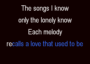 The songs I know
only the lonely know

Each melody