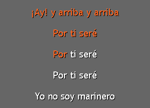 iAy! y arriba y arriba
Por ti sere3
Por ti ser(5.

Por ti sert'a

Yo no soy marinero