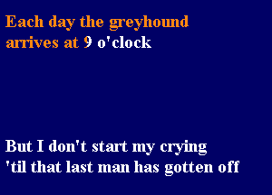Each day the greyhound
arrives at 9 o'clock

But I don't start my crying
'til that last man has gotten off