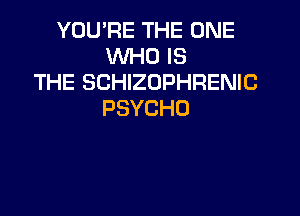 YOU'RE THE ONE
XNHOIS
THE SCHIZOPHRENIC

PSYCHD