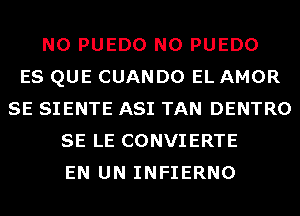 N0 PUEDO N0 PUEDO
ES QUE CUANDO EL AMOR
SE SIENTE ASI TAN DENTRO
SE LE CONVIERTE
EN UN INFIERNO