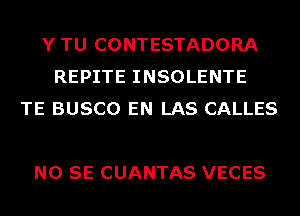 Y TU CONTESTADORA
REPITE INSOLENTE
TE BUSCO EN LAS CALLES

NO SE CUANTAS VECES