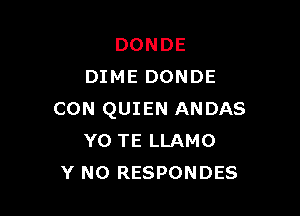 DONDE
DIME DONDE

CON QUIEN ANDAS
YO TE LLAMO
Y N0 RESPONDES