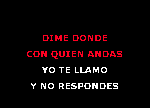 DIME DONDE

CON QUIEN ANDAS
Y0 TE LLAMO
Y N0 RESPONDES