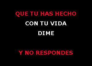 QUE TU HAS HECHO
CON TU VIDA
DIME

Y N0 RESPONDES