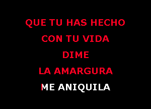 QUE TU HAS HECHO
CON TU VIDA

DIME
LA AMARGURA
ME ANIQUILA