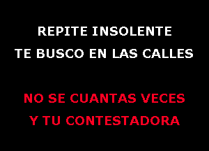 REPITE INSOLENTE
TE BUSCO EN LAS CALLES

NO SE CUANTAS VECES
Y TU CONTESTADORA