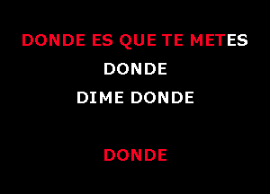 DONDE ES QUE TE METES
DONDE

DIME DONDE

DONDE